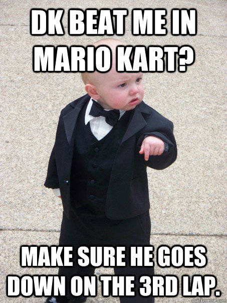 DK beat me in mario kart? Make sure he goes down on the 3rd lap.  Baby Godfather