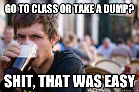 Go to class or take a dump? Shit, that was easy  Lazy College Senior