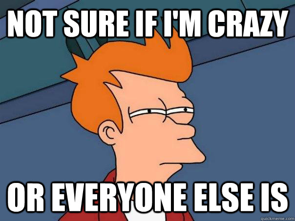 Not sure if I'm crazy Or everyone else is - Not sure if I'm crazy Or everyone else is  Futurama Fry