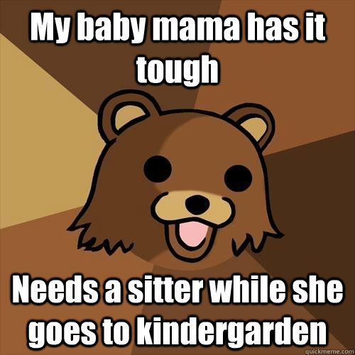 My baby mama has it tough Needs a sitter while she goes to kindergarden  Pedobear