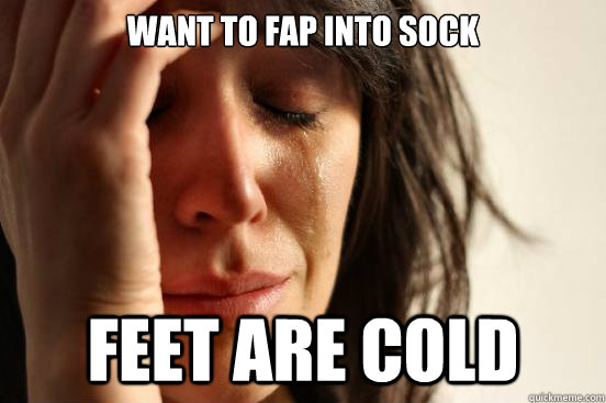 WANT TO FAP INTO SOCK FEET ARE COLD  First World Problems