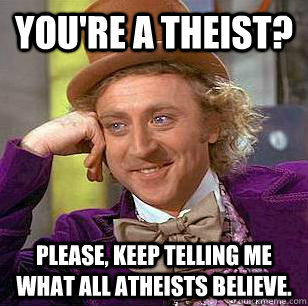 You're a theist? Please, keep telling me what all atheists believe.  Condescending Wonka