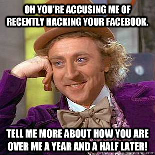 Oh you're accusing me of recently hacking your Facebook. tell me more about how you are over me a year and a half later!  Condescending Wonka