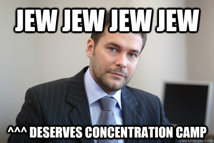 jew jew jew jew ^^^ deserves concentration camp  