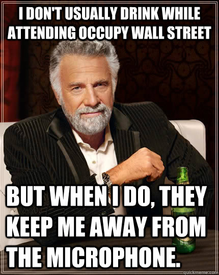 I don't usually drink while attending Occupy Wall Street But when I do, they keep me away from the microphone.  The Most Interesting Man In The World