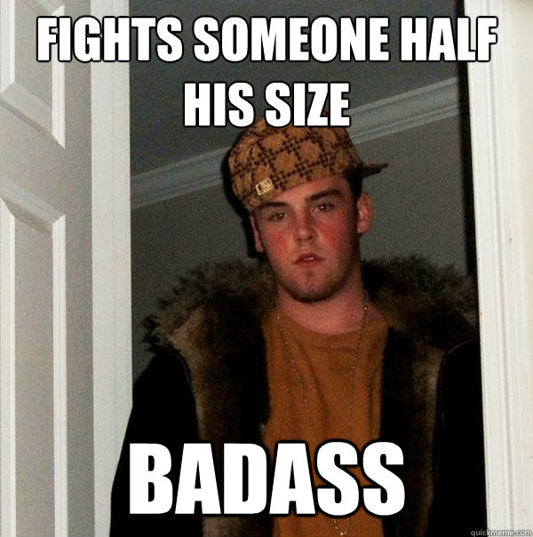 Fights someone half his size badass  Scumbag Steve