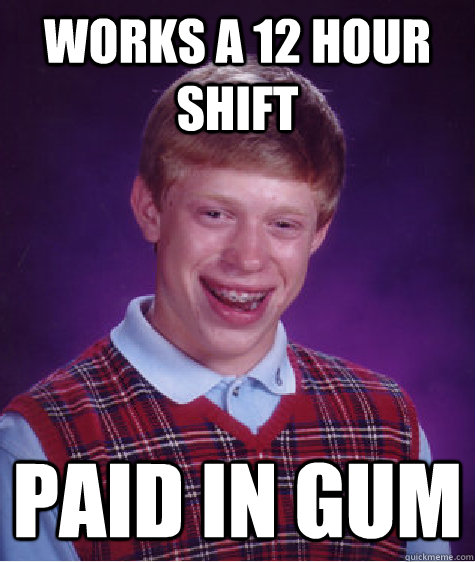 Works a 12 hour shift paid in gum - Works a 12 hour shift paid in gum  Bad Luck Brian