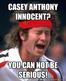 Casey Anthony innocent? You Can Not Be Serious! - Casey Anthony innocent? You Can Not Be Serious!  Mad Mcenroe