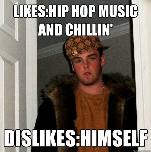 Likes:hip hop music and chillin' Dislikes:himself  Scumbag Steve