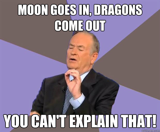 moon goes in, dragons come out you can't explain that! - moon goes in, dragons come out you can't explain that!  Bill O Reilly