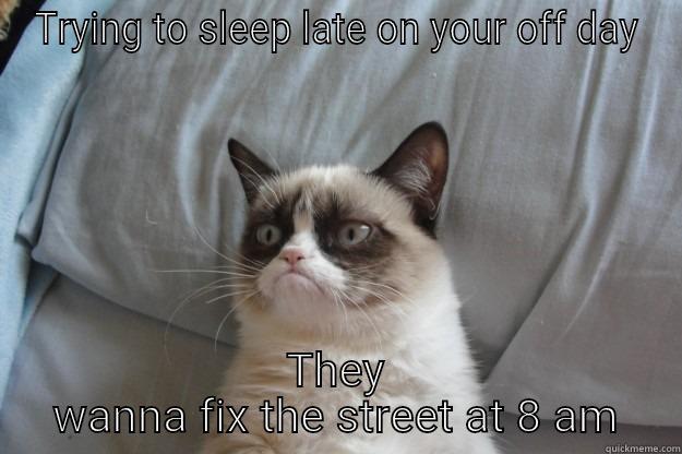 TRYING TO SLEEP LATE ON YOUR OFF DAY THEY WANNA FIX THE STREET AT 8 AM Grumpy Cat