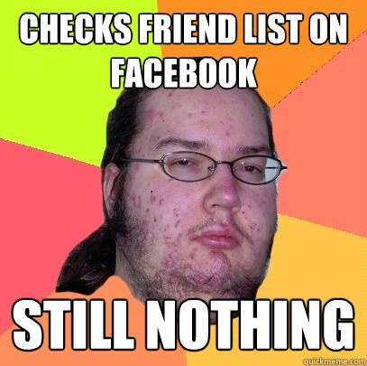 checks friend list on facebook still nothing - checks friend list on facebook still nothing  Butthurt Dweller