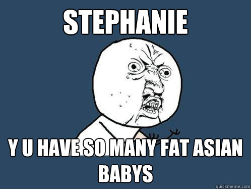 Stephanie y u have so many fat asian babys  Y U No