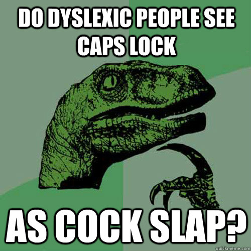 do dyslexic people see caps lock as cock slap?  Philosoraptor