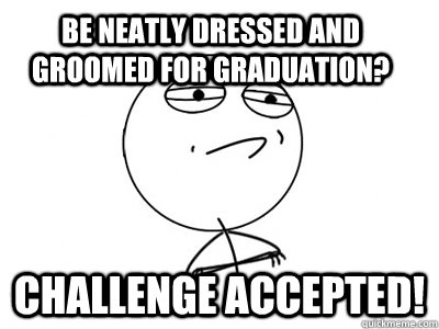 be neatly dressed and groomed for graduation? Challenge Accepted!  Challenge Accepted