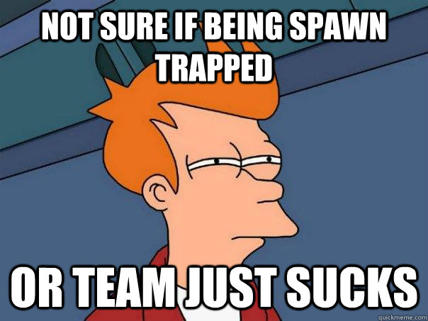 Not sure if being spawn trapped or team just sucks  Futurama Fry