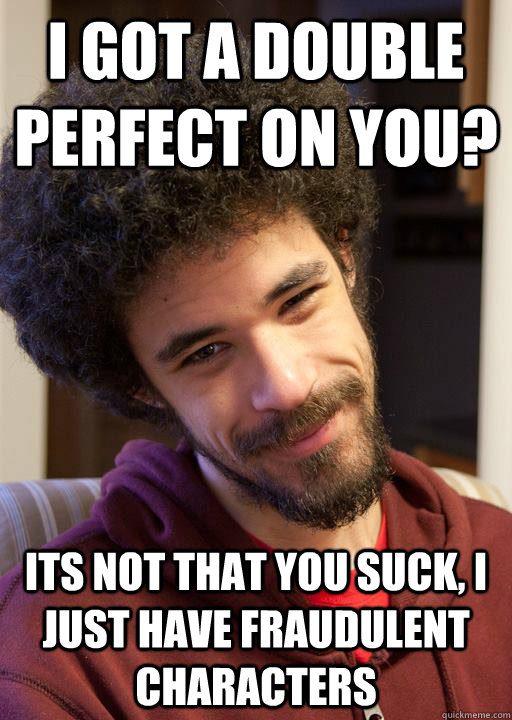 I got a Double Perfect on you? Its not that you suck, I just have fraudulent characters  nice guy chrisis