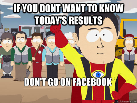 if you dont want to know today's results don't go on facebook  Captain Hindsight