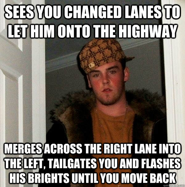 Sees you changed lanes to let him onto the highway Merges across the right lane into the left, tailgates you and flashes his brights until you move back  Scumbag Steve