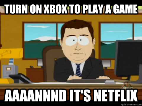 Turn on XBox to play a game Aaaannnd it's netflix  Aaand its gone