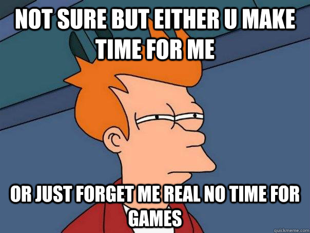 Not sure but either u make time for me Or just forget me real no time for games   Futurama Fry