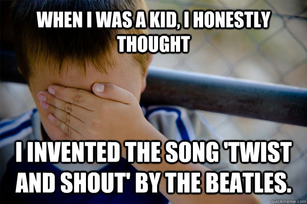 When I was a kid, I honestly thought I invented the song 'Twist and Shout' by the Beatles.  Confession kid