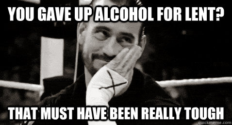 you gave up alcohol for lent? that must have been really tough  