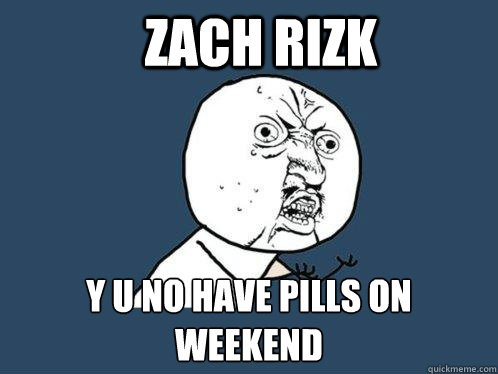 zach rizk y u no have pills on weekend  Y U No