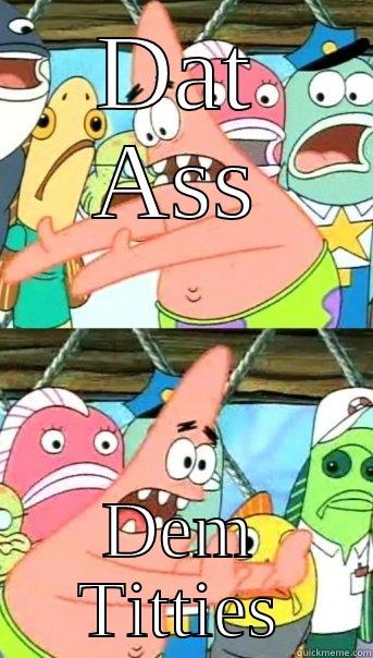 DAT ASS DEM TITTIES Push it somewhere else Patrick