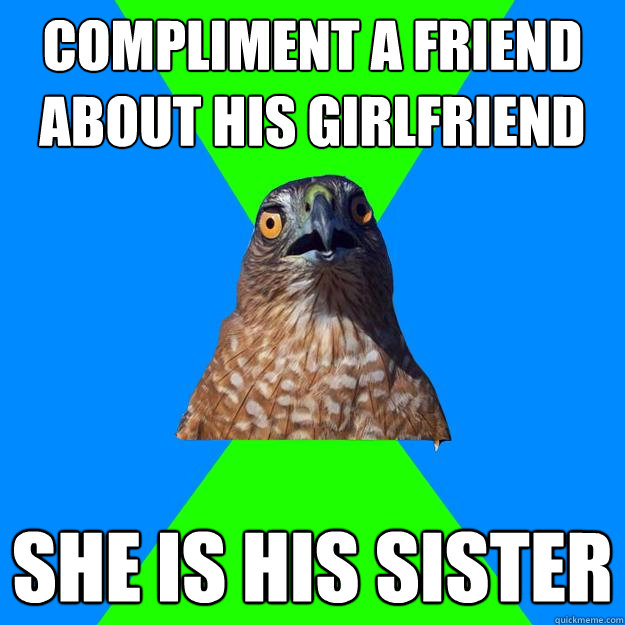 Compliment a friend about his girlfriend She is his sister  Hawkward