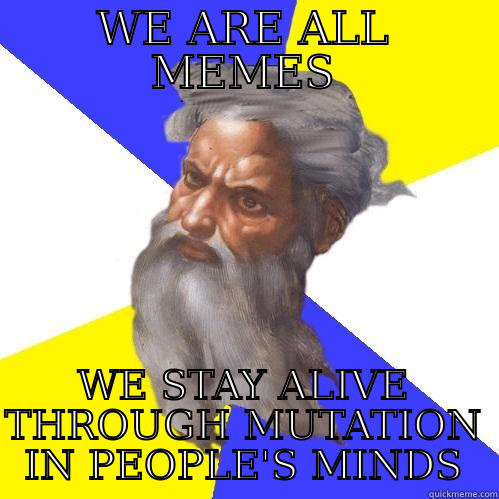 WE ARE ALL MEMES WE STAY ALIVE THROUGH MUTATION IN PEOPLE'S MINDS Advice God