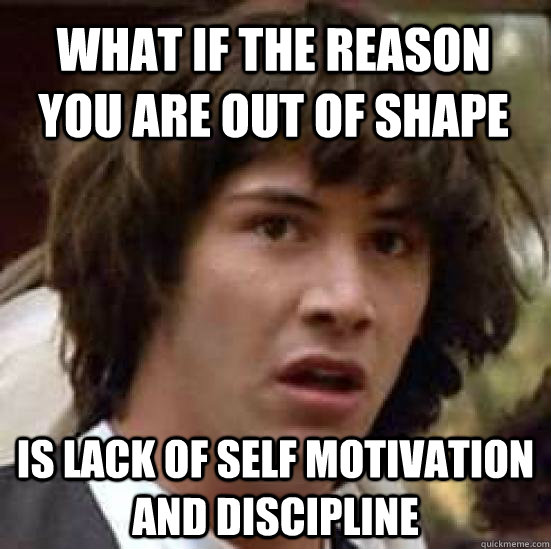 What if the reason you are out of shape is lack of self motivation and discipline  - What if the reason you are out of shape is lack of self motivation and discipline   conspiracy keanu
