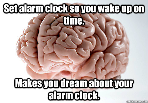 Set alarm clock so you wake up on time.  Makes you dream about your alarm clock.  - Set alarm clock so you wake up on time.  Makes you dream about your alarm clock.   Scumbag Brain