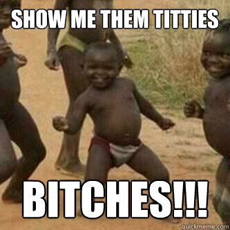 SHOW ME THEM TITTIES BITCHES!!!  Its friday niggas