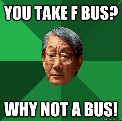 You take F bus? WHy not a bus!  High Expectations Asian Father