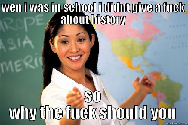 WEN I WAS IN SCHOOL I DIDNT GIVE A FUCK ABOUT HISTORY SO WHY THE FUCK SHOULD YOU Unhelpful High School Teacher