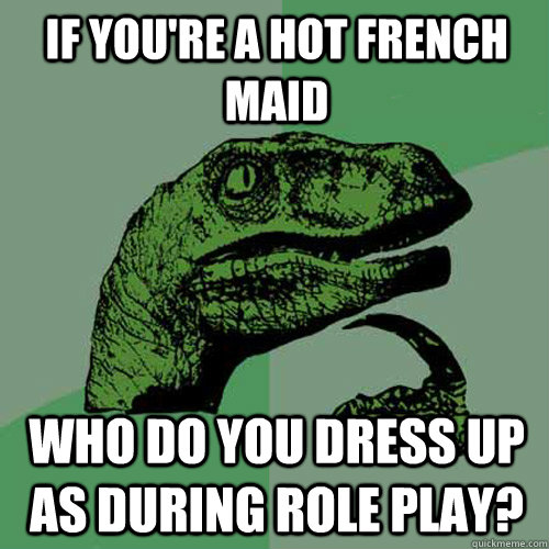 if you're a hot french maid who do you dress up as during role play?  Philosoraptor