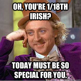 Oh, you're 1/18th Irish? Today must be so special for you.  Condescending Wonka