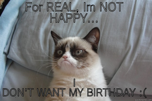 FOR REAL, IM NOT HAPPY... I DON'T WANT MY BIRTHDAY :( Grumpy Cat