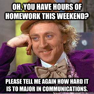 Oh, you have hours of homework this weekend? Please tell me again how hard it is to major in Communications. - Oh, you have hours of homework this weekend? Please tell me again how hard it is to major in Communications.  Condescending Wonka