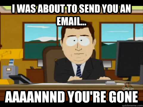 I was about to send you an email... Aaaannnd you're gone - I was about to send you an email... Aaaannnd you're gone  Aaand its gone