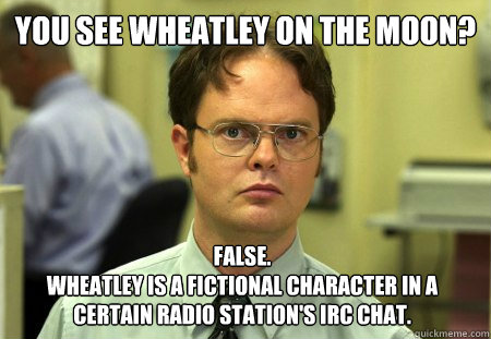 You see wheatley on the moon? False.
Wheatley is a fictional character in a certain radio station's IRC chat.  Dwight