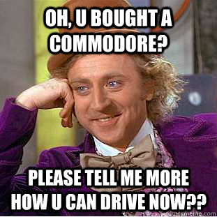 Oh, u bought a commodore? Please tell me more how u can drive now??  Condescending Wonka