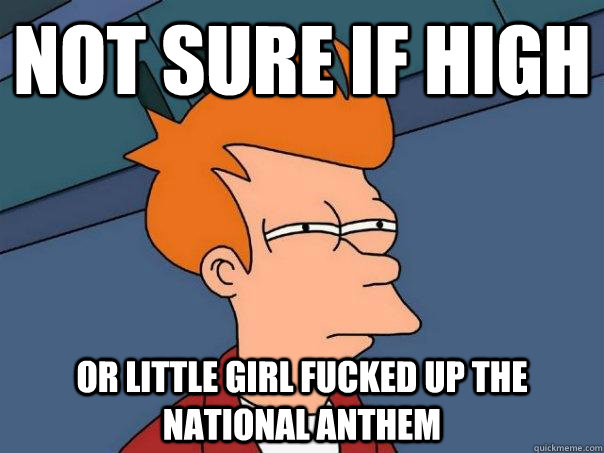 not sure if high OR LITTLE GIRL FUCKED UP THE NATIONAL ANTHEM  Futurama Fry