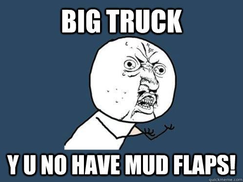 Big truck  y u no have mud flaps!  Y U No