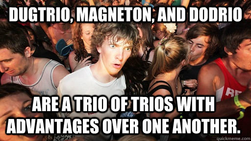 Dugtrio, Magneton, and Dodrio Are a trio of trios with advantages over one another.  - Dugtrio, Magneton, and Dodrio Are a trio of trios with advantages over one another.   Sudden Clarity Clarence