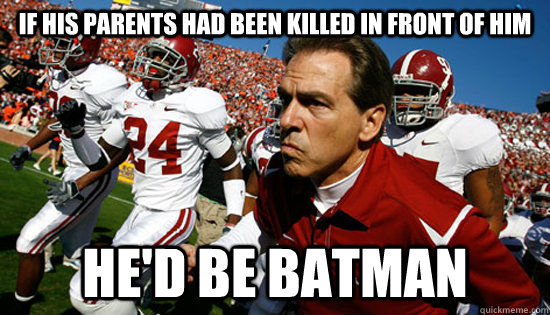 If his parents had been killed in front of him He'd Be BATMAN  Nick Saban 3 of 4 BCS Titles