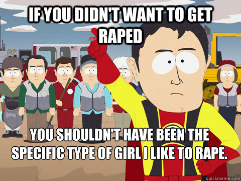 if you didn't want to get raped you shouldn't have been the specific type of girl i like to rape. - if you didn't want to get raped you shouldn't have been the specific type of girl i like to rape.  Captain Hindsight