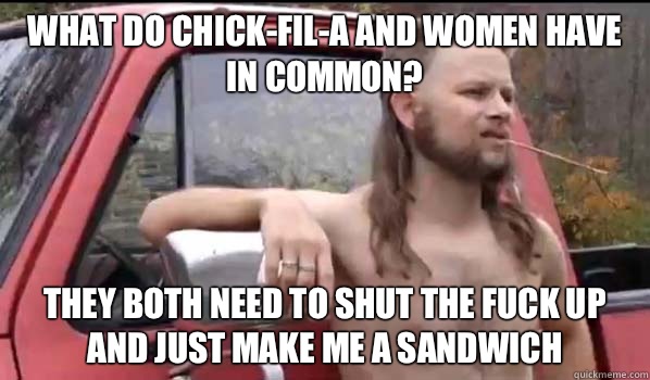 What do Chick-fil-A and women have in common? They both need to shut the fuck up and just make me a sandwich  Almost Politically Correct Redneck