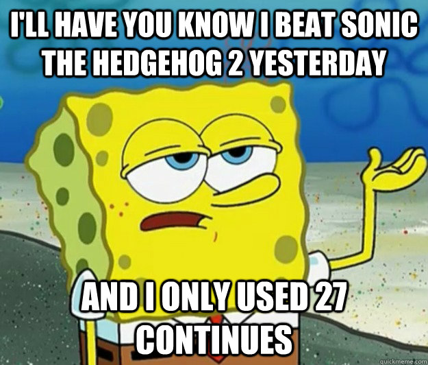 I'll have you know i beat sonic the hedgehog 2 yesterday And I only used 27 continues  Tough Spongebob